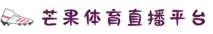 芒果体育-最权威热门的全球体育赛事直播平台